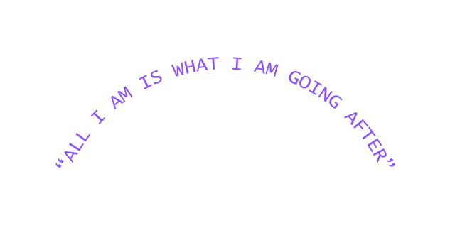 ALL I AM IS WHAT I AM GOING AFTER